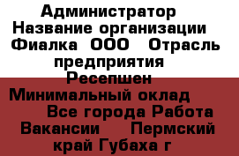 Администратор › Название организации ­ Фиалка, ООО › Отрасль предприятия ­ Ресепшен › Минимальный оклад ­ 25 000 - Все города Работа » Вакансии   . Пермский край,Губаха г.